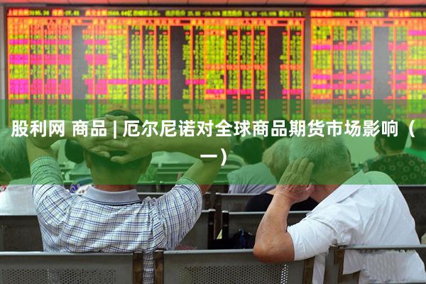 股利网 商品 | 厄尔尼诺对全球商品期货市场影响（一）