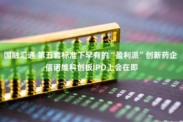 国融汇通 第五套标准下罕有的“盈利派”创新药企 信诺维科创板IPO上会在即