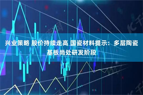兴业策略 股价持续走高 国瓷材料提示：多层陶瓷基板尚处研发阶段