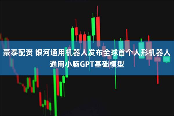 豪泰配资 银河通用机器人发布全球首个人形机器人通用小脑GPT基础模型