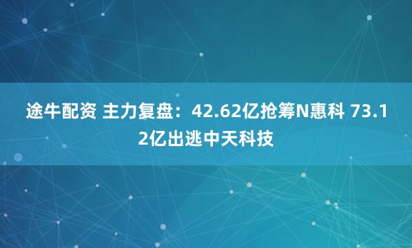 途牛配资 主力复盘：42.62亿抢筹N惠科 73.12亿出逃中天科技