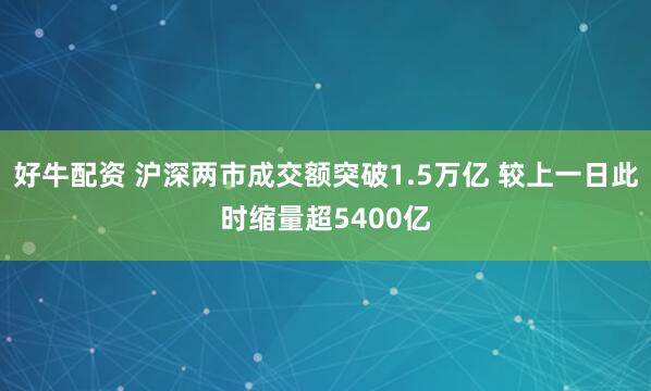 好牛配资 沪深两市成交额突破1.5万亿 较上一日此时缩量超5400亿