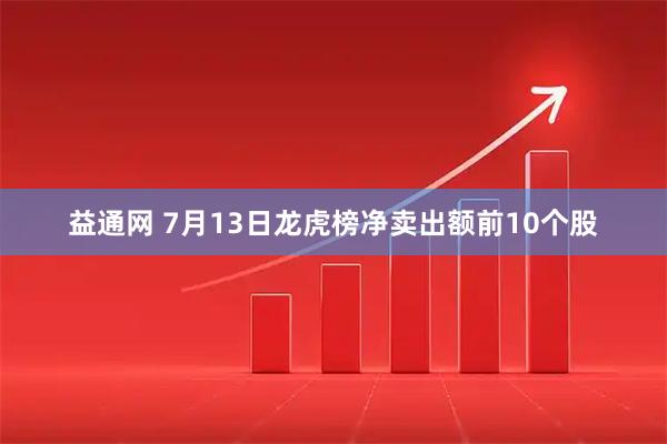 益通网 7月13日龙虎榜净卖出额前10个股