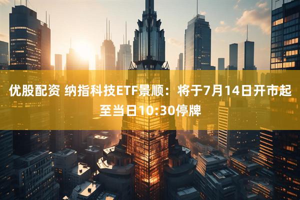 优股配资 纳指科技ETF景顺：将于7月14日开市起至当日10:30停牌