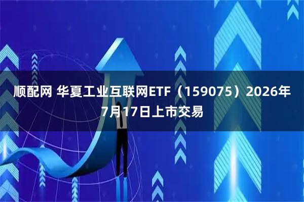 顺配网 华夏工业互联网ETF（159075）2026年7月17日上市交易