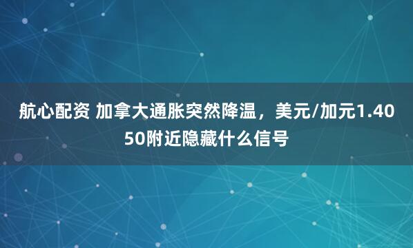 航心配资 加拿大通胀突然降温，美元/加元1.4050附近隐藏什么信号