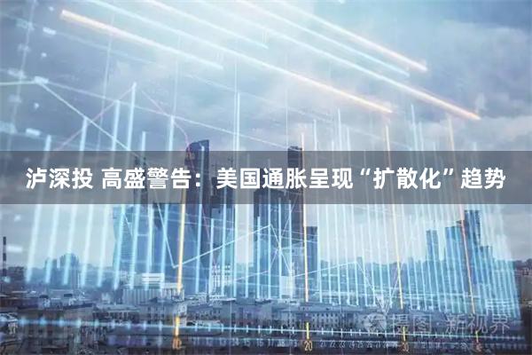 泸深投 高盛警告：美国通胀呈现“扩散化”趋势
