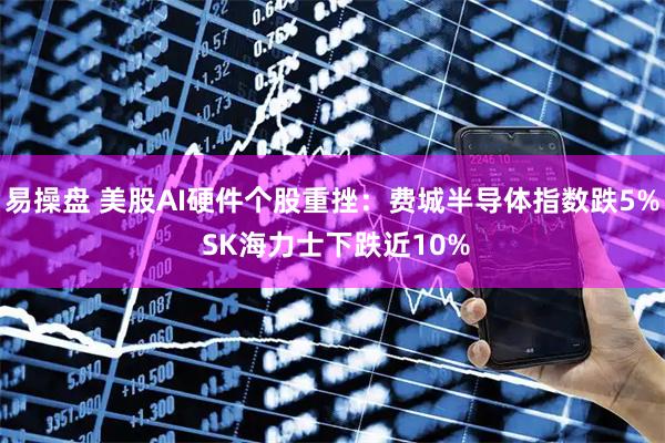 易操盘 美股AI硬件个股重挫：费城半导体指数跌5% SK海力士下跌近10%