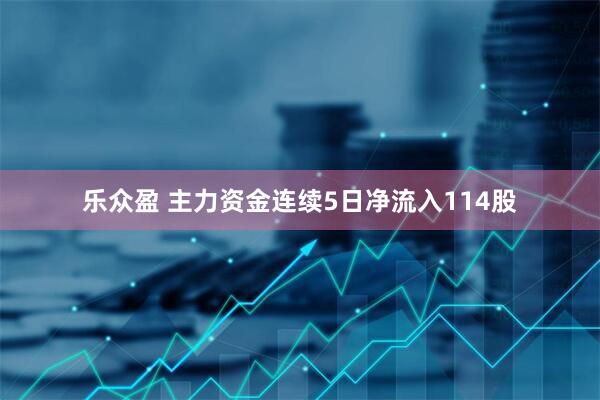 乐众盈 主力资金连续5日净流入114股