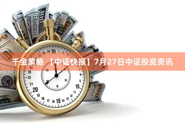 千金策略 【中证快报】7月27日中证投资资讯