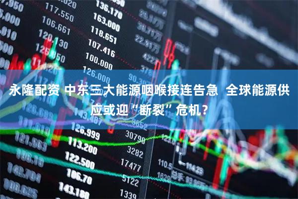 永隆配资 中东三大能源咽喉接连告急 全球能源供应或迎“断裂”危机?
