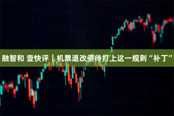 融智和 壹快评｜机票退改亟待打上这一规则“补丁”