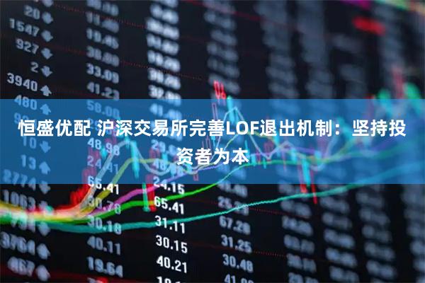 恒盛优配 沪深交易所完善LOF退出机制：坚持投资者为本