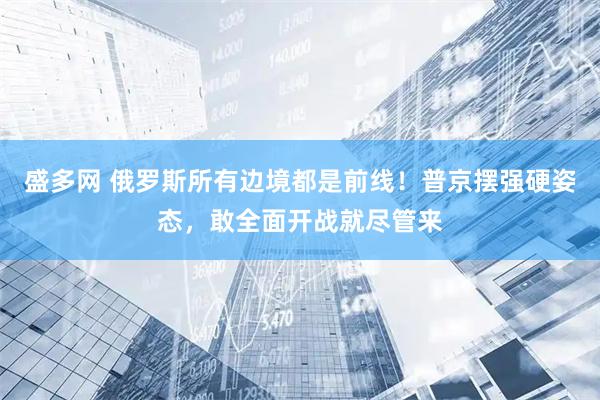 盛多网 俄罗斯所有边境都是前线！普京摆强硬姿态，敢全面开战就尽管来