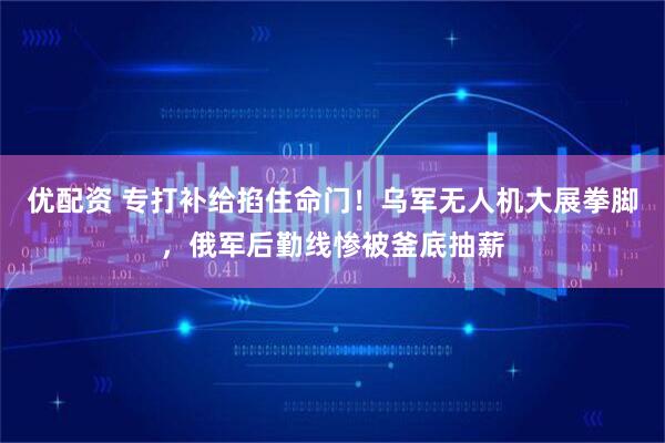 优配资 专打补给掐住命门！乌军无人机大展拳脚，俄军后勤线惨被釜底抽薪