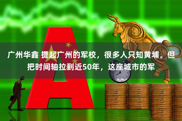 广州华鑫 提起广州的军校，很多人只知黄埔。但把时间轴拉到近50年，这座城市的军